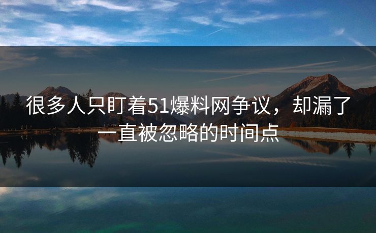 很多人只盯着51爆料网争议，却漏了一直被忽略的时间点