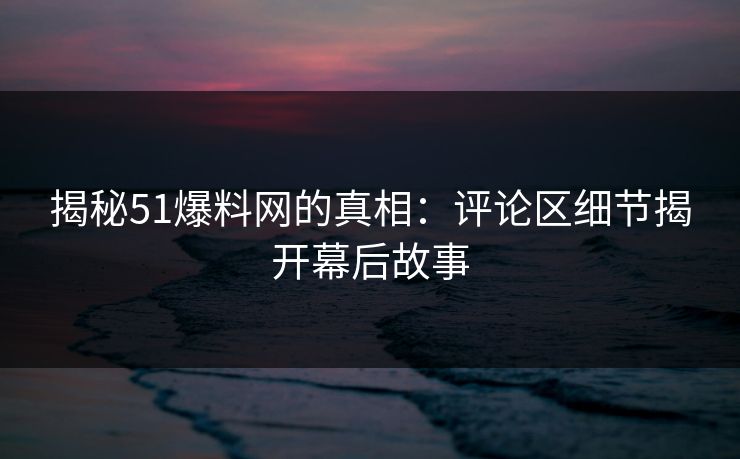 揭秘51爆料网的真相：评论区细节揭开幕后故事