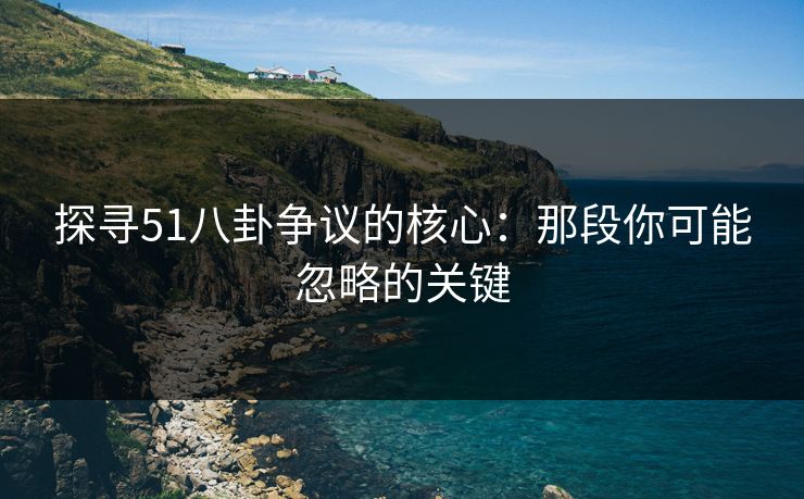 探寻51八卦争议的核心：那段你可能忽略的关键