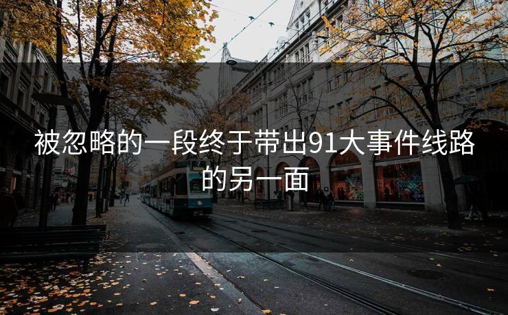 被忽略的一段终于带出91大事件线路的另一面