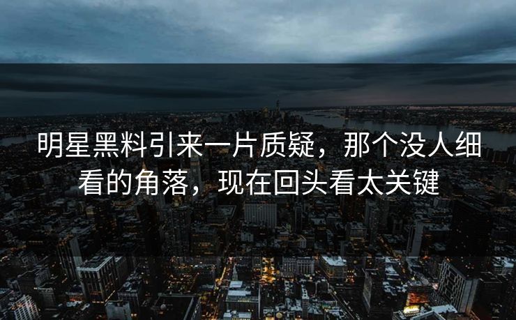 明星黑料引来一片质疑，那个没人细看的角落，现在回头看太关键