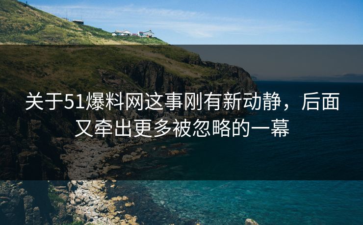 关于51爆料网这事刚有新动静，后面又牵出更多被忽略的一幕