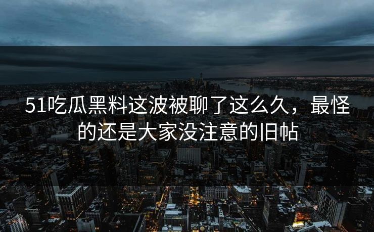 51吃瓜黑料这波被聊了这么久，最怪的还是大家没注意的旧帖