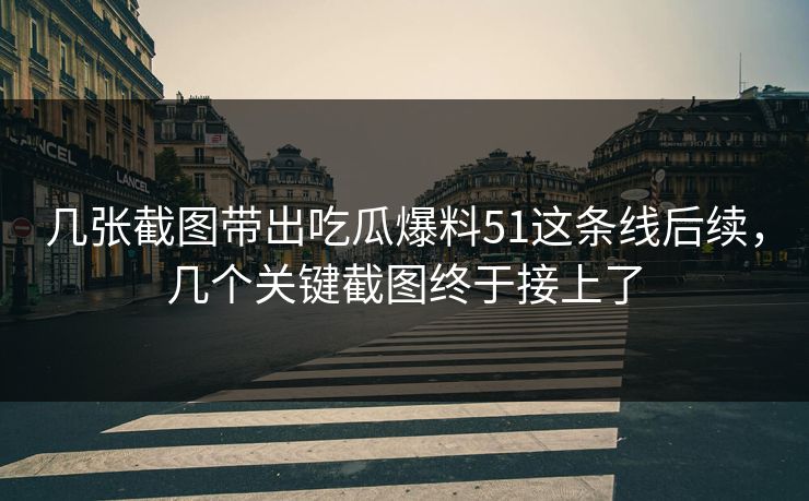 几张截图带出吃瓜爆料51这条线后续，几个关键截图终于接上了