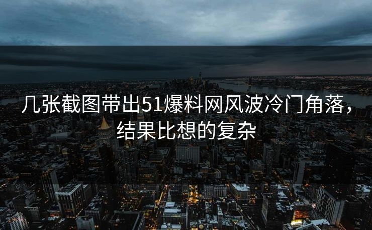 几张截图带出51爆料网风波冷门角落，结果比想的复杂