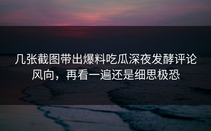 几张截图带出爆料吃瓜深夜发酵评论风向，再看一遍还是细思极恐