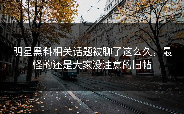 明星黑料相关话题被聊了这么久，最怪的还是大家没注意的旧帖