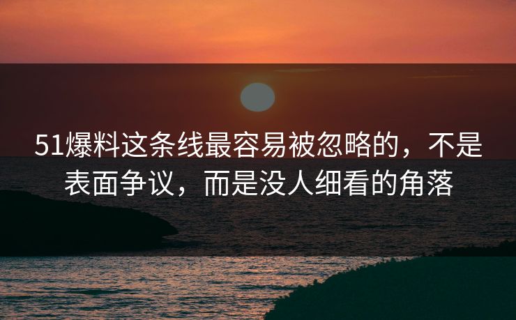 51爆料这条线最容易被忽略的，不是表面争议，而是没人细看的角落