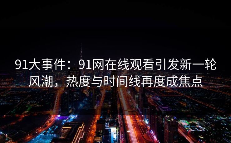 91大事件：91网在线观看引发新一轮风潮，热度与时间线再度成焦点