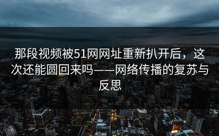 那段视频被51网网址重新扒开后，这次还能圆回来吗——网络传播的复苏与反思