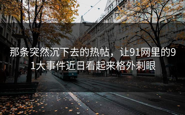 那条突然沉下去的热帖，让91网里的91大事件近日看起来格外刺眼