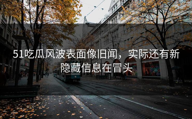 51吃瓜风波表面像旧闻，实际还有新隐藏信息在冒头