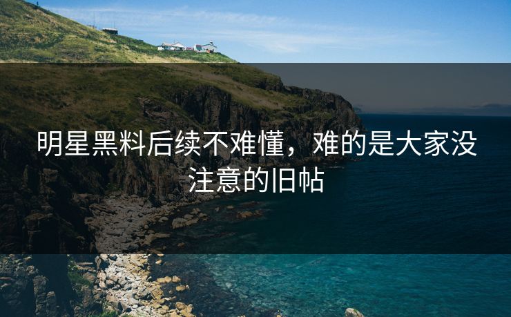 明星黑料后续不难懂，难的是大家没注意的旧帖