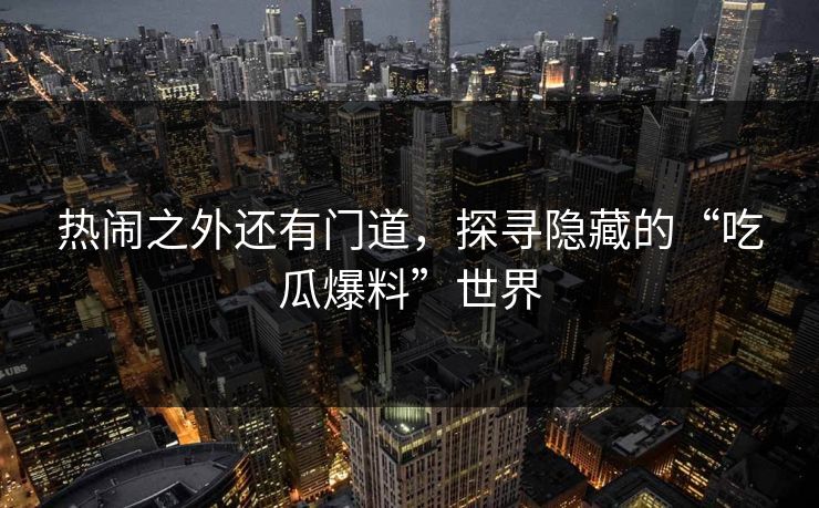 热闹之外还有门道，探寻隐藏的“吃瓜爆料”世界