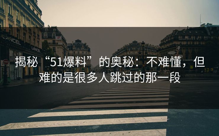 揭秘“51爆料”的奥秘：不难懂，但难的是很多人跳过的那一段