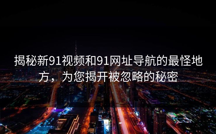 揭秘新91视频和91网址导航的最怪地方，为您揭开被忽略的秘密