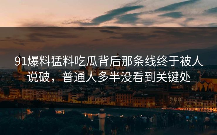 91爆料猛料吃瓜背后那条线终于被人说破，普通人多半没看到关键处