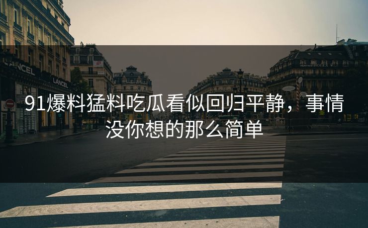 91爆料猛料吃瓜看似回归平静，事情没你想的那么简单
