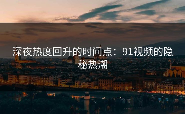 深夜热度回升的时间点：91视频的隐秘热潮
