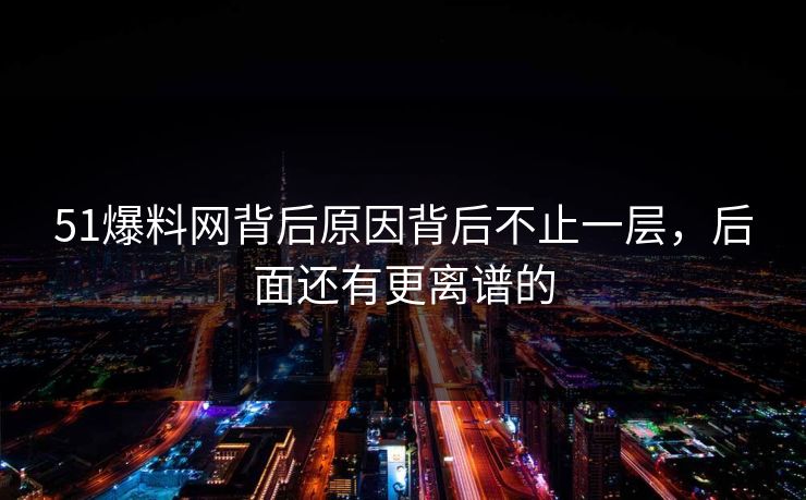 51爆料网背后原因背后不止一层，后面还有更离谱的