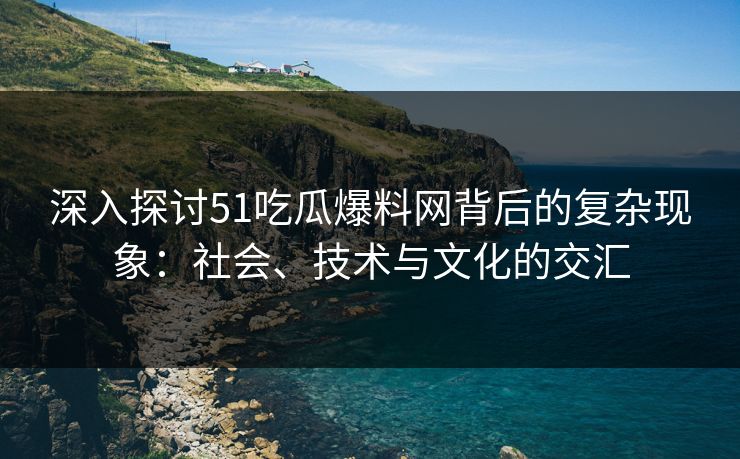 深入探讨51吃瓜爆料网背后的复杂现象：社会、技术与文化的交汇