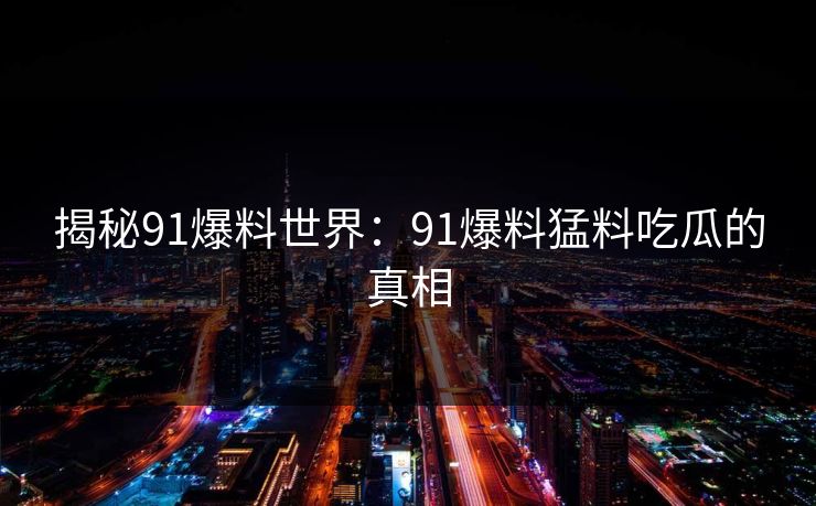 揭秘91爆料世界：91爆料猛料吃瓜的真相