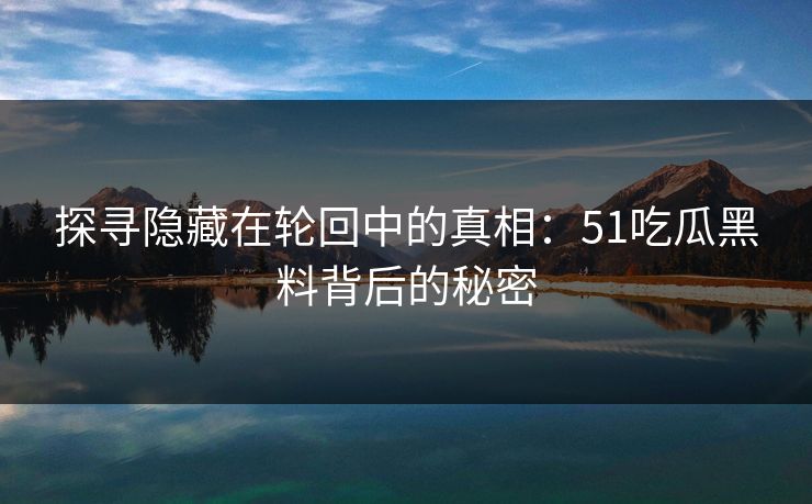 探寻隐藏在轮回中的真相：51吃瓜黑料背后的秘密