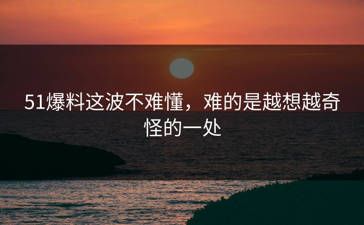 51爆料这波不难懂，难的是越想越奇怪的一处