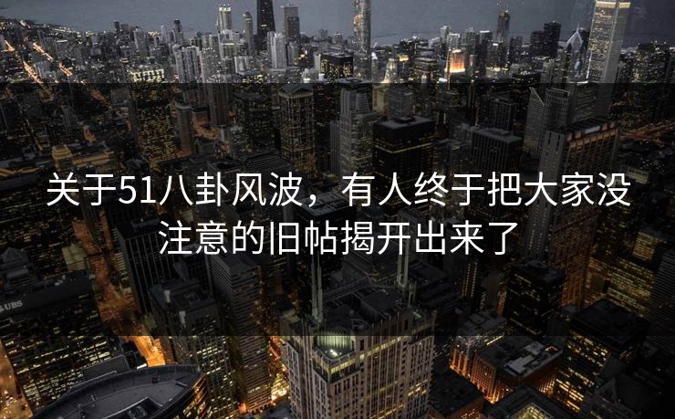 关于51八卦风波，有人终于把大家没注意的旧帖揭开出来了
