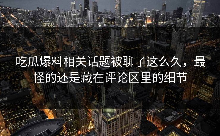 吃瓜爆料相关话题被聊了这么久，最怪的还是藏在评论区里的细节