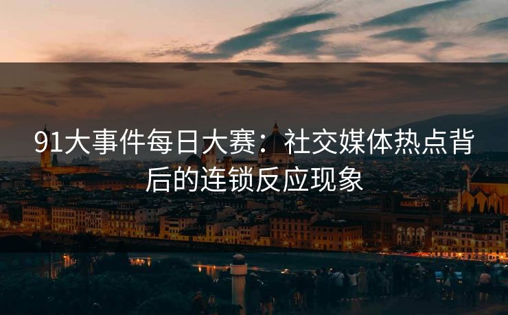 91大事件每日大赛：社交媒体热点背后的连锁反应现象