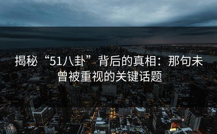 揭秘“51八卦”背后的真相：那句未曾被重视的关键话题