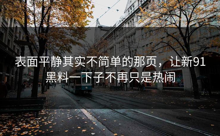表面平静其实不简单的那页，让新91黑料一下子不再只是热闹