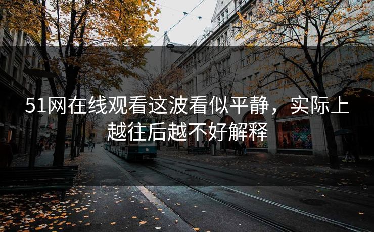 51网在线观看这波看似平静，实际上越往后越不好解释