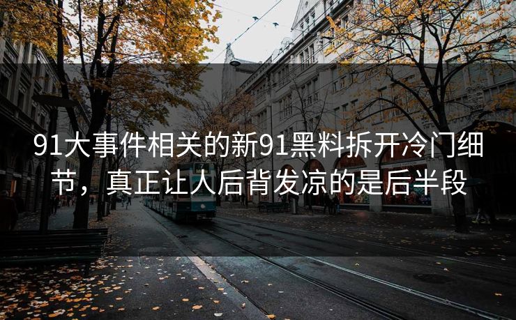 91大事件相关的新91黑料拆开冷门细节，真正让人后背发凉的是后半段