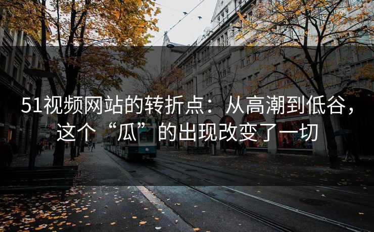 51视频网站的转折点：从高潮到低谷，这个“瓜”的出现改变了一切