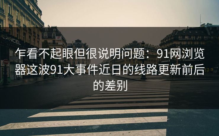 乍看不起眼但很说明问题：91网浏览器这波91大事件近日的线路更新前后的差别