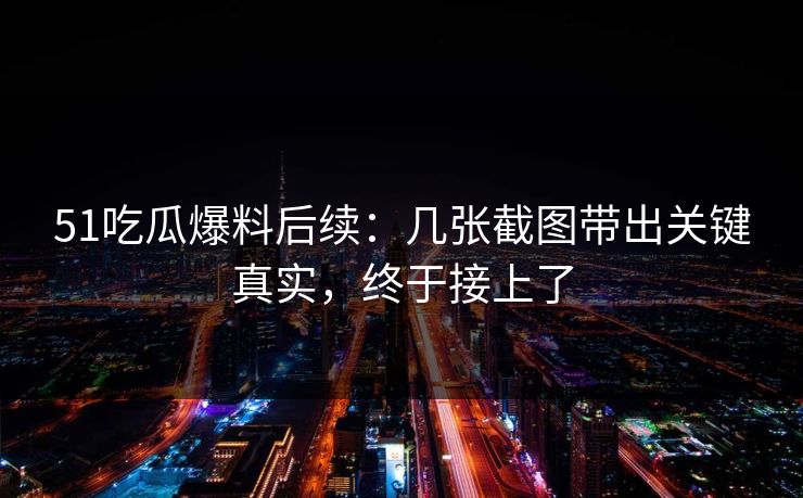 51吃瓜爆料后续:几张截图带出关键真实,终于接上了