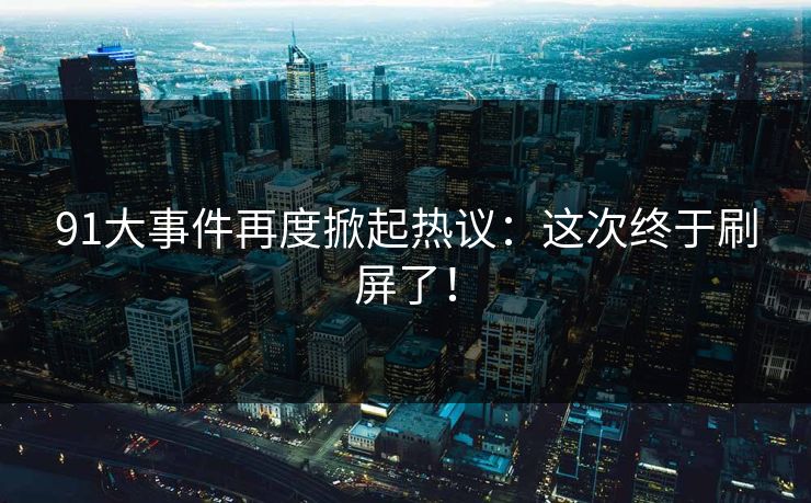 91大事件再度掀起热议：这次终于刷屏了！