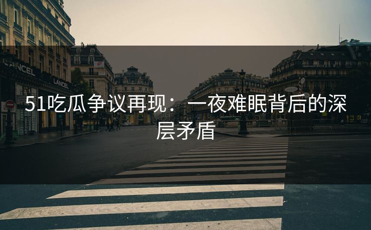 详细阅读:51吃瓜争议再现:一夜难眠背后的深层矛盾 51吃瓜争议再现:一夜难眠背后的深层矛盾