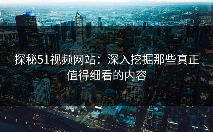 探秘51视频网站：深入挖掘那些真正值得细看的内容