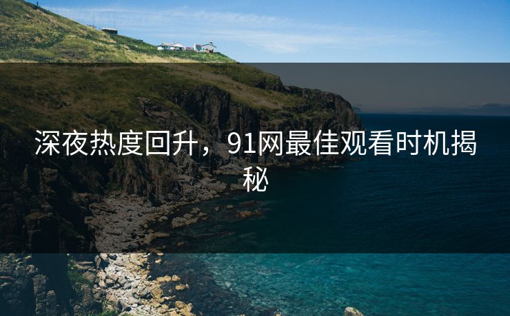 深夜热度回升，91网最佳观看时机揭秘