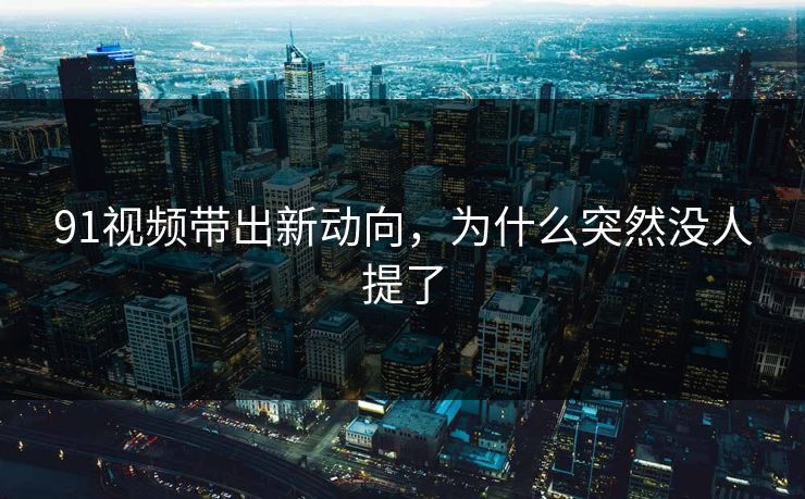 91视频带出新动向，为什么突然没人提了