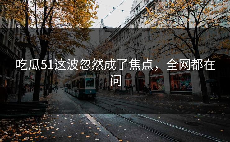 详细阅读:吃瓜51这波忽然成了焦点,全网都在问 吃瓜51这波忽然成了焦点,全网都在问