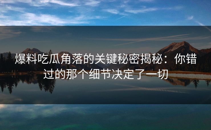 详细阅读:爆料吃瓜角落的关键秘密揭秘:你错过的那个细节决定了一切 爆料吃瓜角落的关键秘密揭秘:你错过的那个细节决定了一切