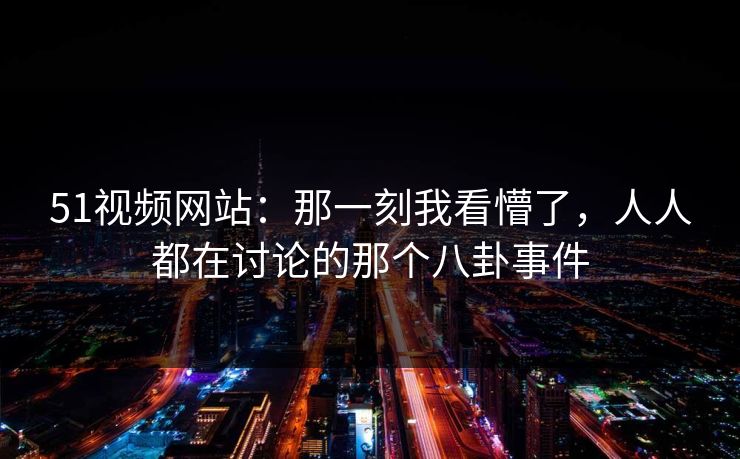 详细阅读:51视频网站:那一刻我看懵了,人人都在讨论的那个八卦事件 51视频网站:那一刻我看懵了,人人都在讨论的那个八卦事件