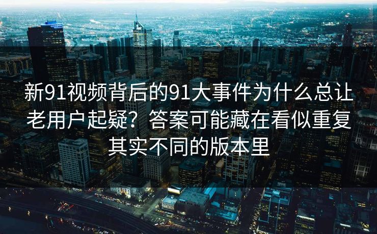 详细阅读:新91视频背后的91大事件为什么总让老用户起疑?答案可能藏在看似重复其实不同的版本里 新91视频背后的91大事件为什么总让老用户起疑?答案可能藏在看似重复其实不同的版本里