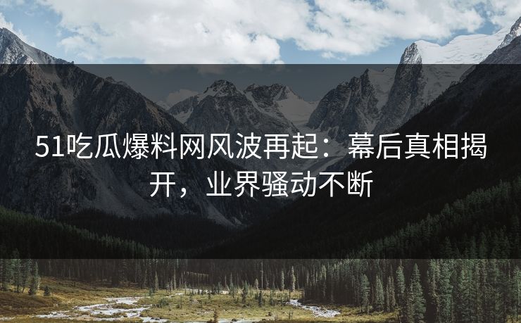 详细阅读:51吃瓜爆料网风波再起:幕后真相揭开,业界骚动不断 51吃瓜爆料网风波再起:幕后真相揭开,业界骚动不断