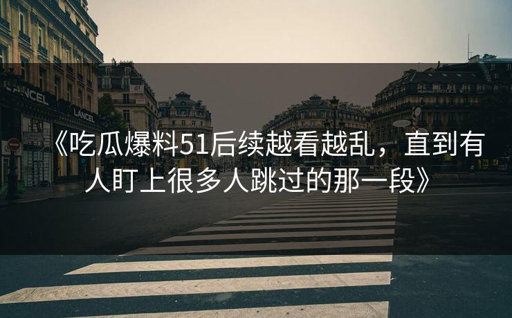 详细阅读:《吃瓜爆料51后续越看越乱,直到有人盯上很多人跳过的那一段》 《吃瓜爆料51后续越看越乱,直到有人盯上很多人跳过的那一段》