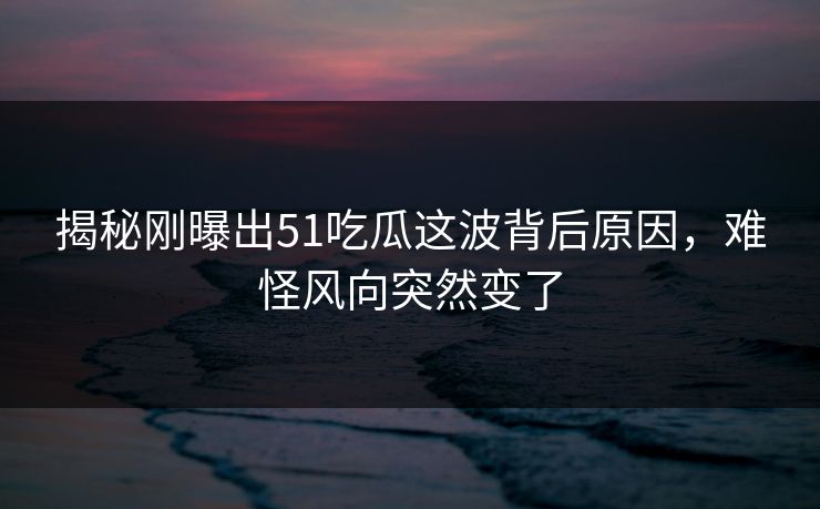 揭秘刚曝出51吃瓜这波背后原因，难怪风向突然变了
